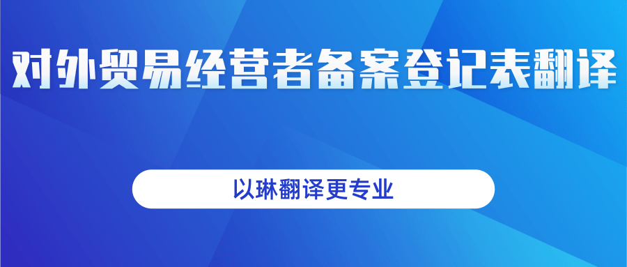 對(duì)外貿(mào)易經(jīng)營(yíng)者登記表翻譯-以琳翻譯-專業(yè)人工翻譯